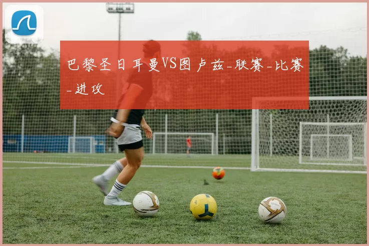 巴黎圣日耳曼VS图卢兹_联赛_比赛_进攻