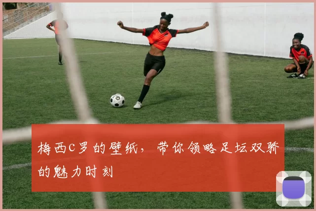 梅西c罗的壁纸,带你领略足坛双骄的魅力时刻