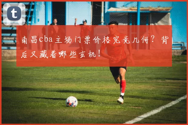 南昌cba主场门票价格究竟几何？背后又藏着哪些玄机！