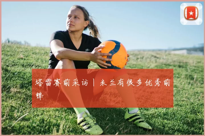 塔雷赛前采访丨米兰有很多优秀前锋