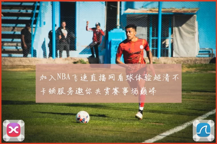 加入NBA飞速直播网看球体验超清不卡顿服务邀你共赏赛事场巅峰