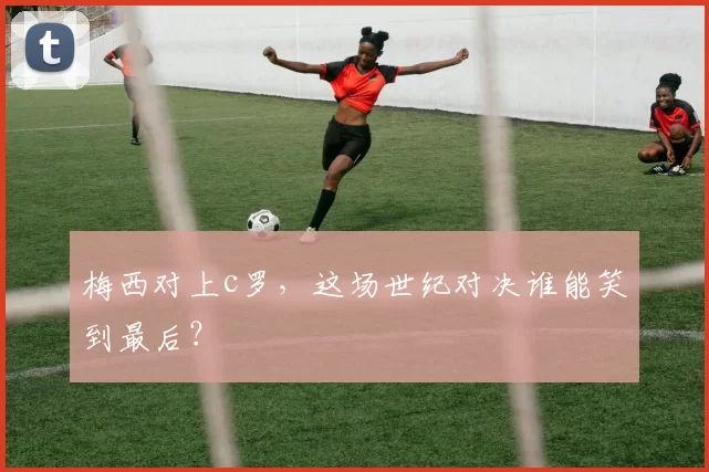梅西对上c罗,这场世纪对决谁能笑到最后?