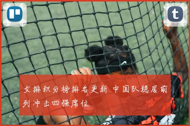 女排积分榜排名更新 中国队稳居前列冲击四强席位