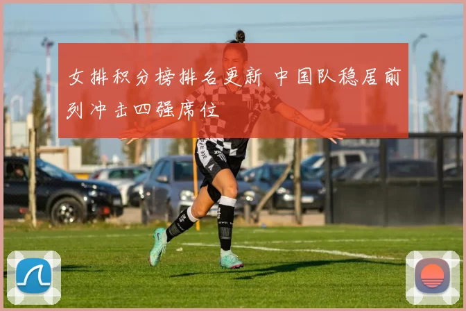 女排积分榜排名更新 中国队稳居前列冲击四强席位