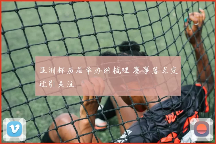 亚洲杯历届举办地梳理 赛事落点变迁引关注