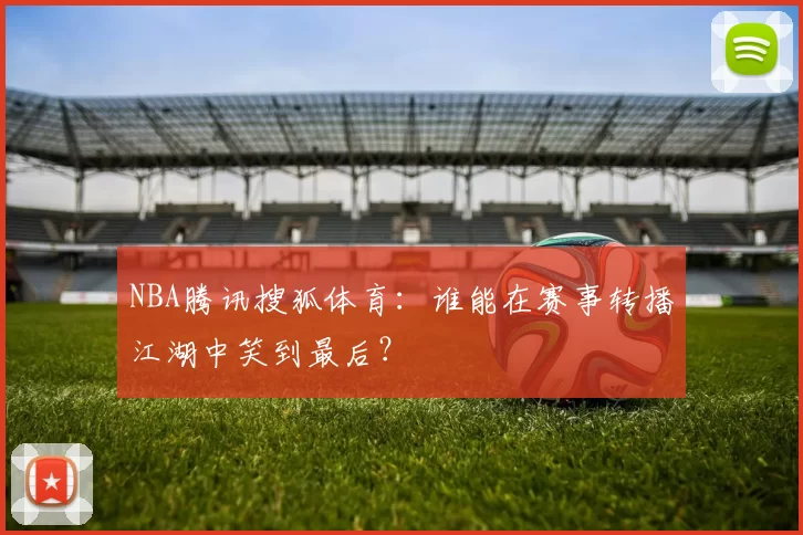 NBA腾讯搜狐体育：谁能在赛事转播江湖中笑到最后？