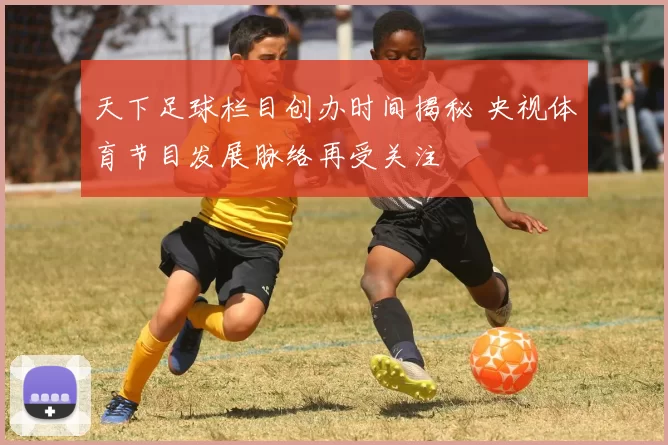 天下足球栏目创办时间揭秘 央视体育节目发展脉络再受关注