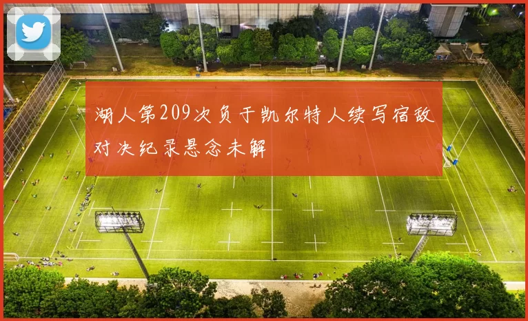 湖人第209次负于凯尔特人续写宿敌对决纪录悬念未解
