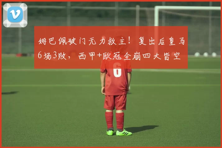 姆巴佩破门无力救主！复出后皇马6场3败，西甲+欧冠全崩四大皆空