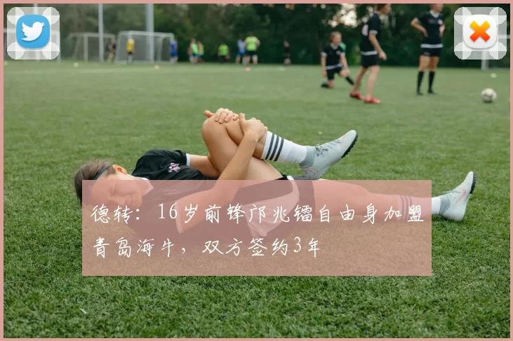 德转:16岁前锋邝兆镭自由身加盟青岛海牛,双方签约3年