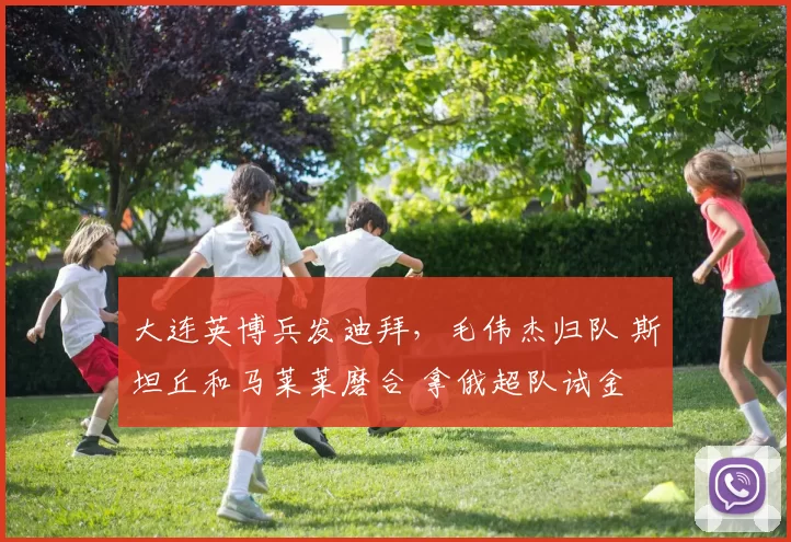 大连英博兵发迪拜，毛伟杰归队 斯坦丘和马莱莱磨合 拿俄超队试金