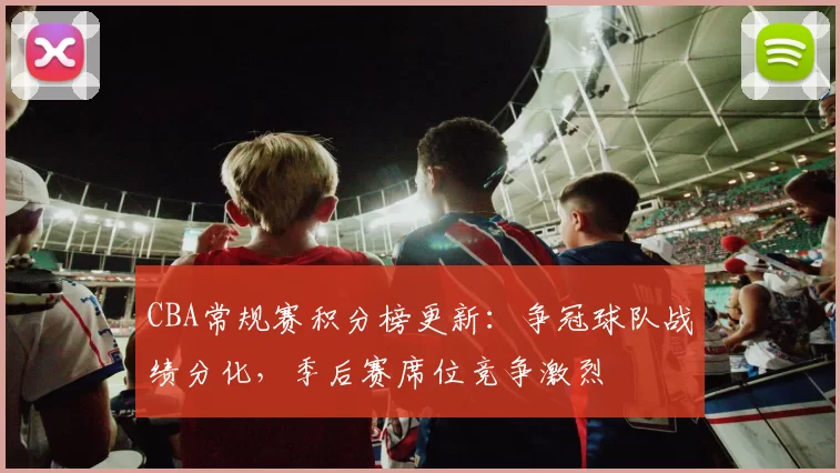 CBA常规赛积分榜更新：争冠球队战绩分化，季后赛席位竞争激烈