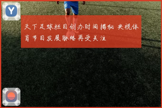 天下足球栏目创办时间揭秘 央视体育节目发展脉络再受关注