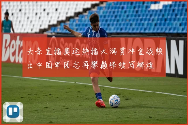 头条直播奥运热播大满贯冲金战频出中国军团志再攀巅峰续写辉煌