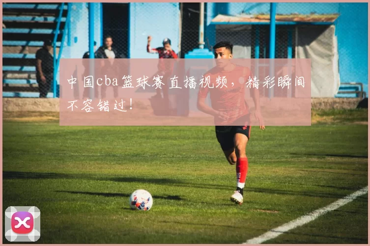 中国cba篮球赛直播视频，精彩瞬间不容错过！