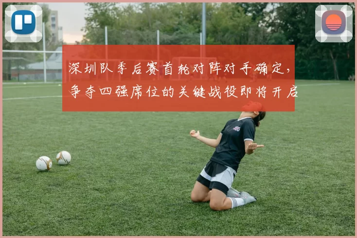 深圳队季后赛首轮对阵对手确定,争夺四强席位的关键战役即将开启