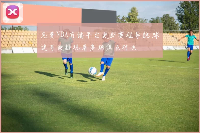 免费NBA直播平台更新赛程导航 球迷可便捷观看多场焦点对决