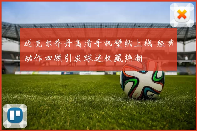 迈克尔乔丹高清手机壁纸上线 经典动作回顾引发球迷收藏热潮