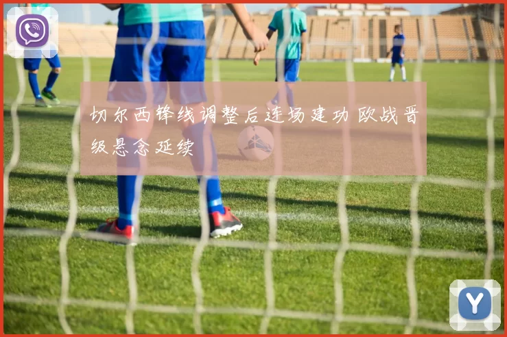 切尔西锋线调整后连场建功 欧战晋级悬念延续