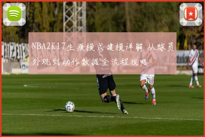NBA2K17生涯模式建模详解 从球员外观到动作数据全流程攻略