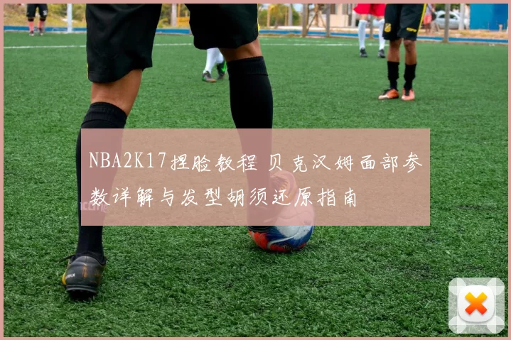 NBA2K17捏脸教程 贝克汉姆面部参数详解与发型胡须还原指南