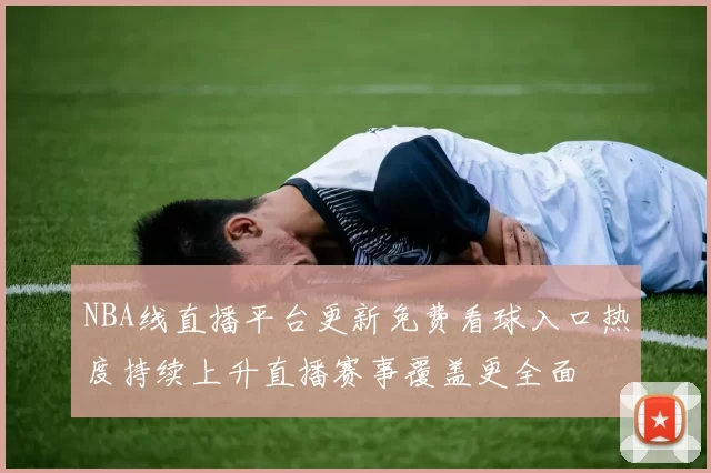 NBA线直播平台更新免费看球入口热度持续上升直播赛事覆盖更全面