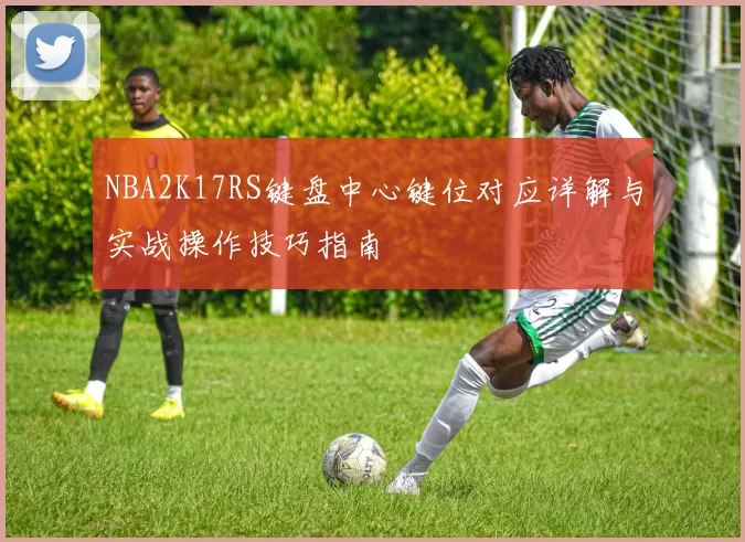 NBA2K17RS键盘中心键位对应详解与实战操作技巧指南