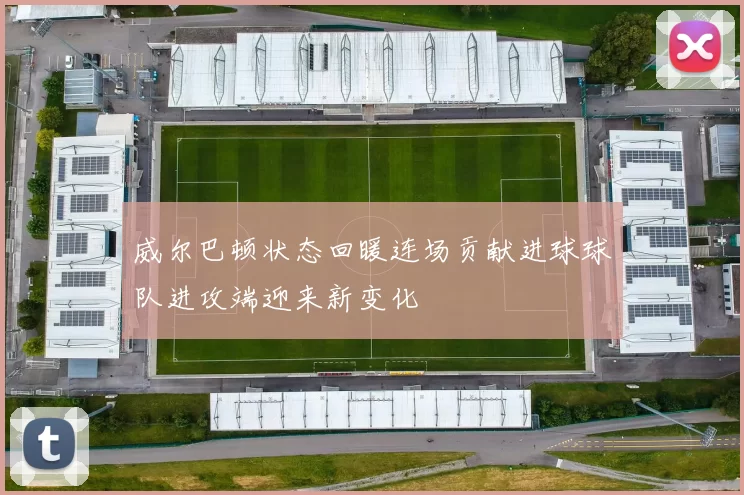 威尔巴顿状态回暖连场贡献进球球队进攻端迎来新变化