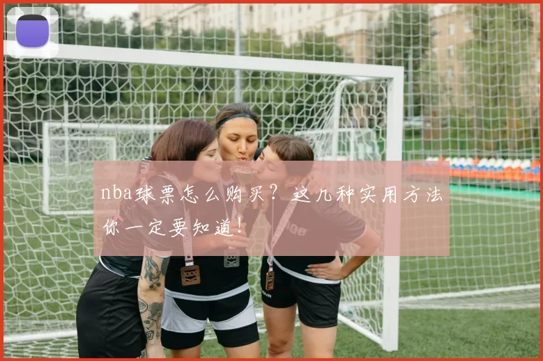 nba球票怎么购买？这几种实用方法你一定要知道！