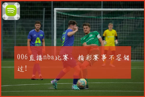 006直播nba比赛，精彩赛事不容错过！