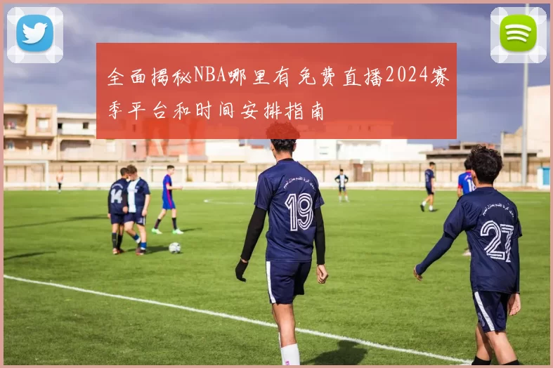 全面揭秘NBA哪里有免费直播2024赛季平台和时间安排指南