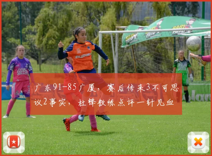 广东91-85广厦，赛后传来3不可思议2事实，杜锋教练点评一针见血