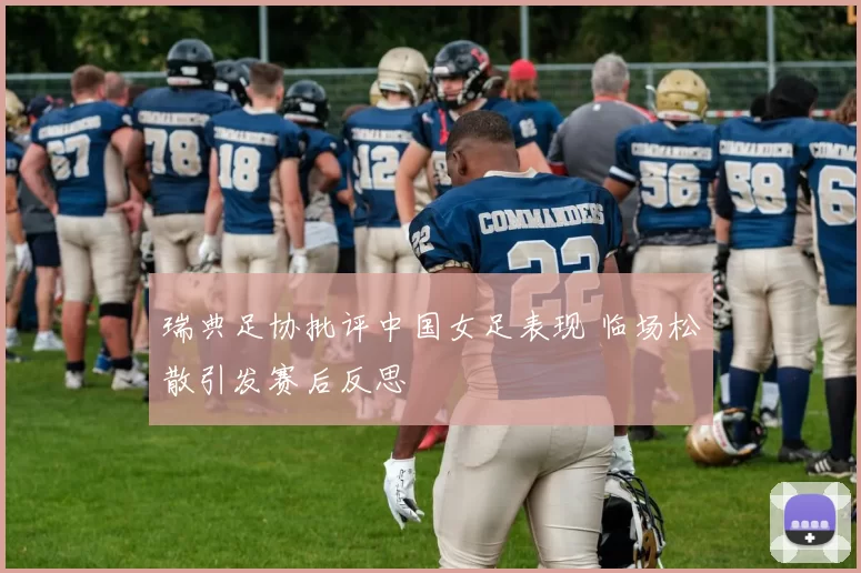 瑞典足协批评中国女足表现 临场松散引发赛后反思