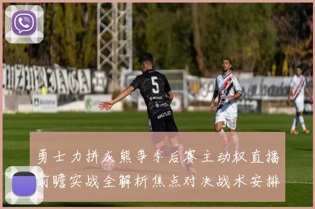 勇士力拼灰熊争季后赛主动权直播前瞻实战全解析焦点对决战术安排