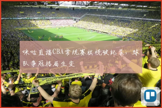 咪咕直播CBA常规赛收视破纪录，球队争冠格局生变