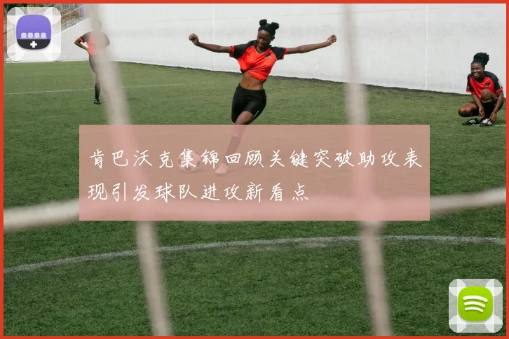 肯巴沃克集锦回顾关键突破助攻表现引发球队进攻新看点