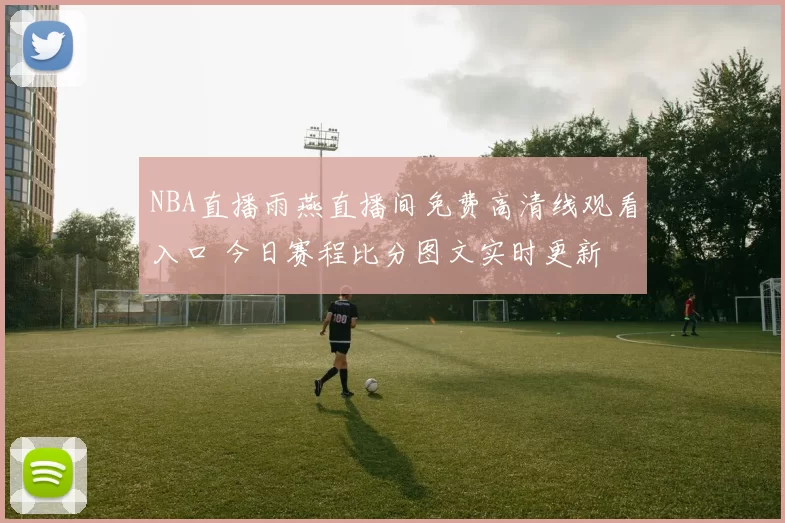 NBA直播雨燕直播间免费高清线观看入口 今日赛程比分图文实时更新