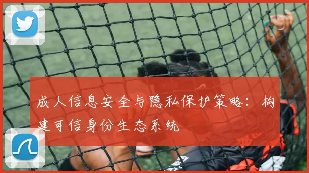成人信息安全与隐私保护策略:构建可信身份生态系统