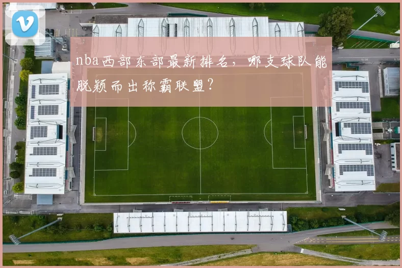 nba西部东部最新排名，哪支球队能脱颖而出称霸联盟？