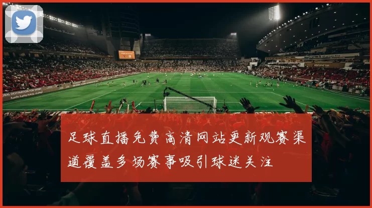 足球直播免费高清网站更新观赛渠道覆盖多场赛事吸引球迷关注