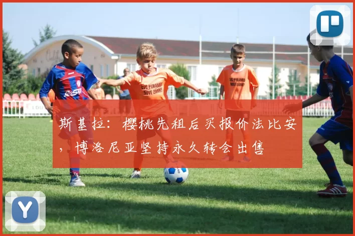 斯基拉:樱桃先租后买报价法比安,博洛尼亚坚持永久转会出售