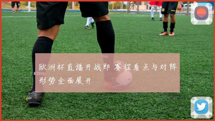 欧洲杯直播开战即 赛程看点与对阵形势全面展开