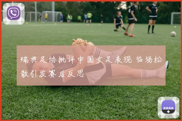 瑞典足协批评中国女足表现 临场松散引发赛后反思