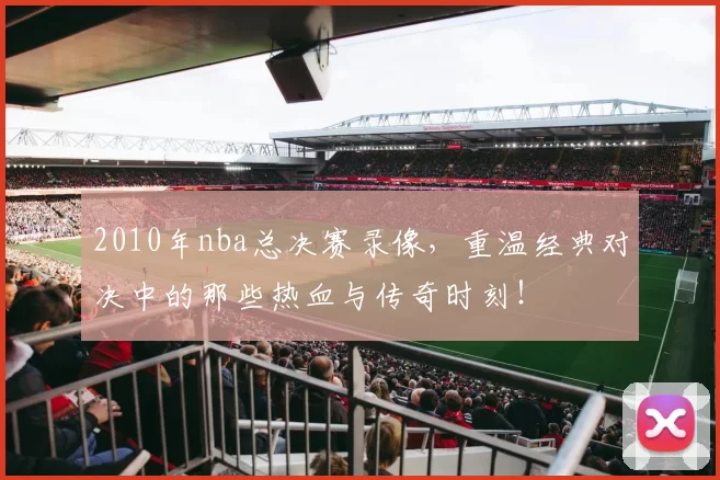 2010年nba总决赛录像，重温经典对决中的那些热血与传奇时刻！