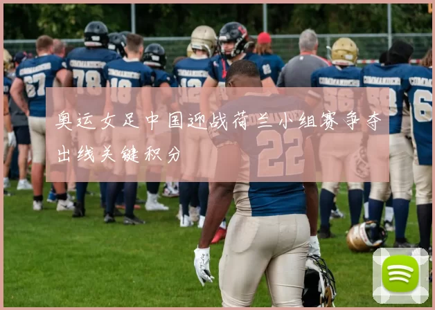 奥运女足中国迎战荷兰小组赛争夺出线关键积分
