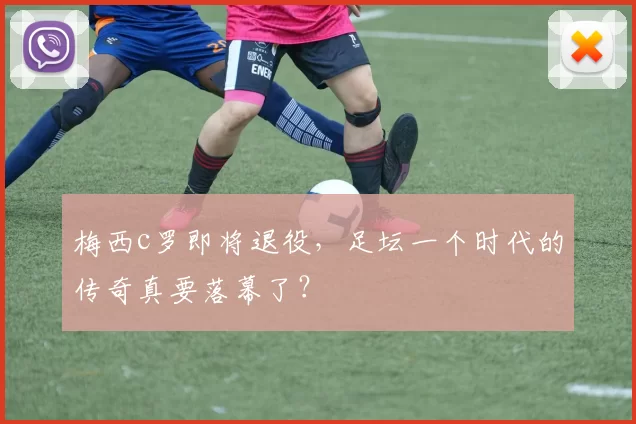 梅西c罗即将退役，足坛一个时代的传奇真要落幕了？