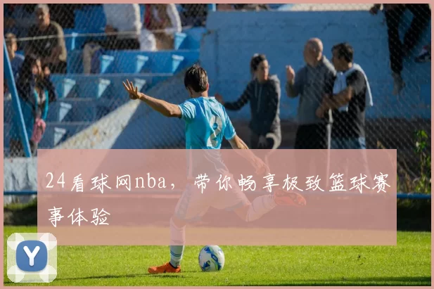 24看球网nba，带你畅享极致篮球赛事体验