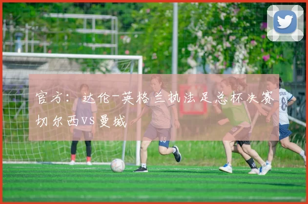 官方：达伦-英格兰执法足总杯决赛切尔西vs曼城