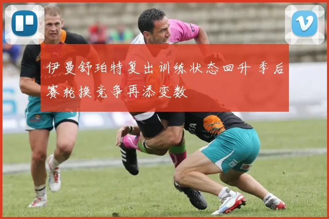 伊曼舒珀特复出训练状态回升 季后赛轮换竞争再添变数
