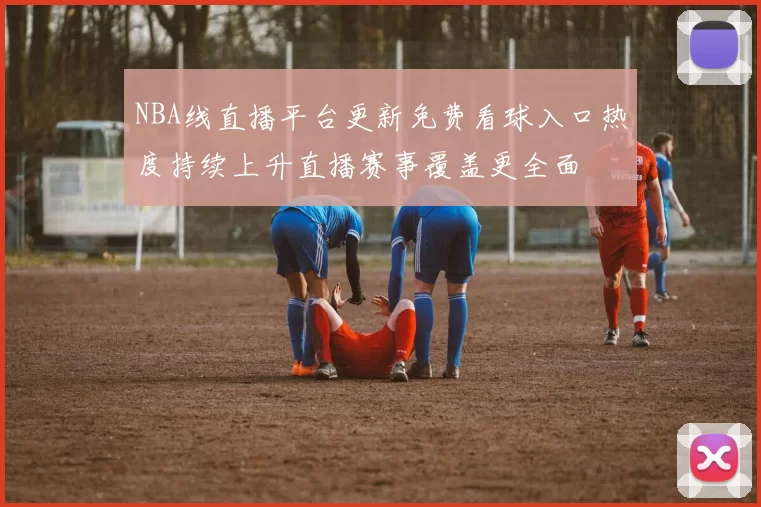 NBA线直播平台更新免费看球入口热度持续上升直播赛事覆盖更全面